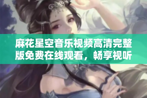 麻花星空音乐视频高清完整版免费在线观看，畅享视听盛宴