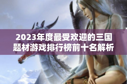 2023年度最受欢迎的三国题材游戏排行榜前十名解析