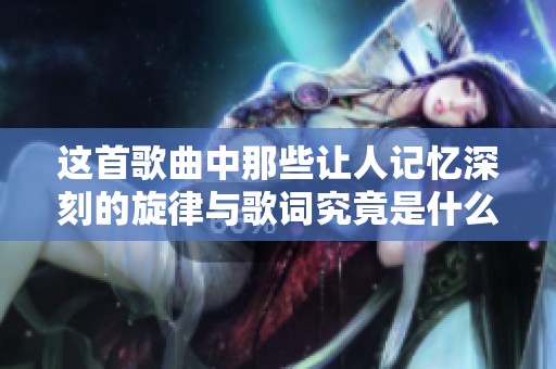 这首歌曲中那些让人记忆深刻的旋律与歌词究竟是什么呢