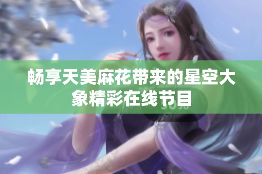 畅享天美麻花带来的星空大象精彩在线节目