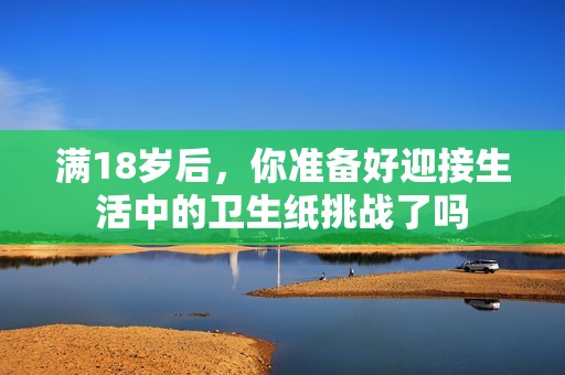 满18岁后，你准备好迎接生活中的卫生纸挑战了吗