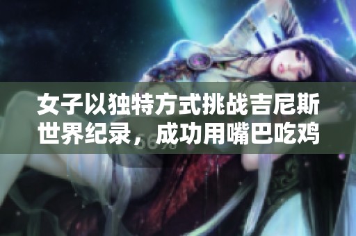 女子以独特方式挑战吉尼斯世界纪录，成功用嘴巴吃鸡