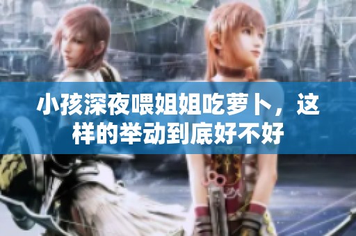 小孩深夜喂姐姐吃萝卜，这样的举动到底好不好