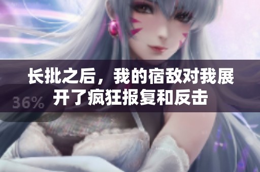 长批之后，我的宿敌对我展开了疯狂报复和反击
