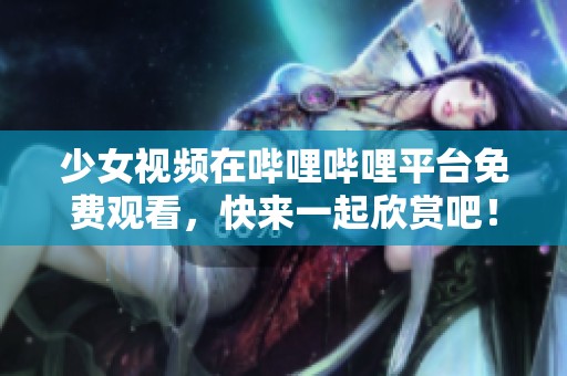 少女视频在哔哩哔哩平台免费观看，快来一起欣赏吧！
