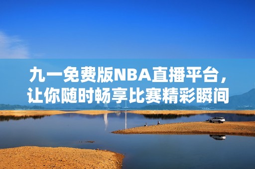 九一免费版NBA直播平台，让你随时畅享比赛精彩瞬间