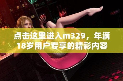 点击这里进入m329，年满18岁用户专享的精彩内容