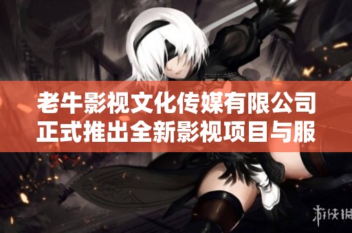 老牛影视文化传媒有限公司正式推出全新影视项目与服务