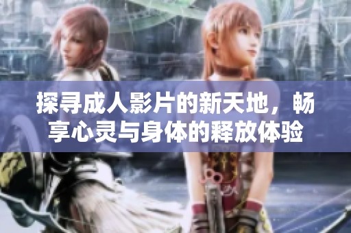 探寻成人影片的新天地，畅享心灵与身体的释放体验
