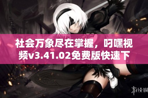 社会万象尽在掌握，叼嘿视频v3.41.02免费版快速下载体验