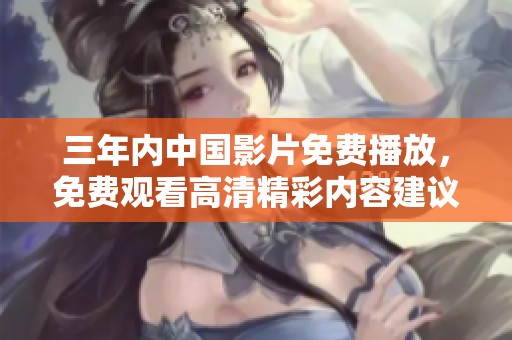 三年内中国影片免费播放，免费观看高清精彩内容建议