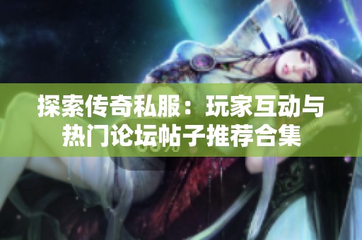探索传奇私服：玩家互动与热门论坛帖子推荐合集
