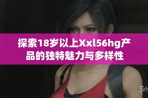 探索18岁以上Xxl56hg产品的独特魅力与多样性