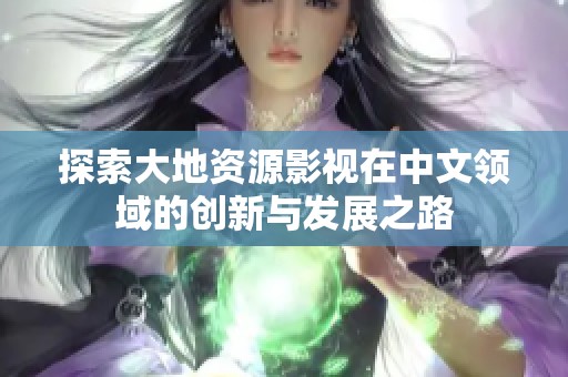 探索大地资源影视在中文领域的创新与发展之路