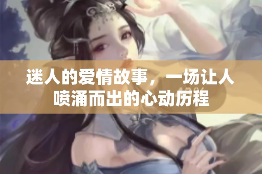 迷人的爱情故事，一场让人喷涌而出的心动历程