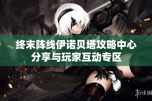 终末阵线伊诺贝塔攻略中心分享与玩家互动专区