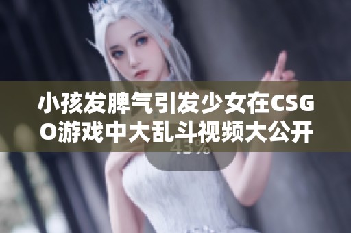 小孩发脾气引发少女在CSGO游戏中大乱斗视频大公开