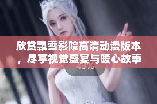 欣赏飘雪影院高清动漫版本，尽享视觉盛宴与暖心故事