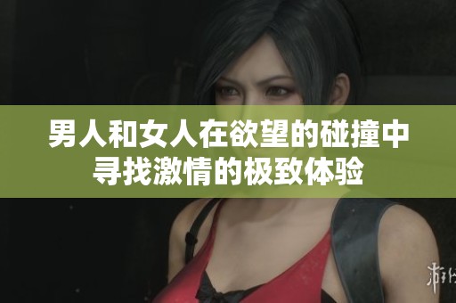 男人和女人在欲望的碰撞中寻找激情的极致体验