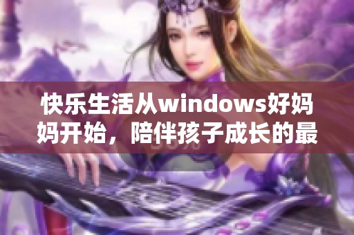 快乐生活从windows好妈妈开始，陪伴孩子成长的最佳工具