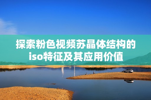 探索粉色视频苏晶体结构的iso特征及其应用价值