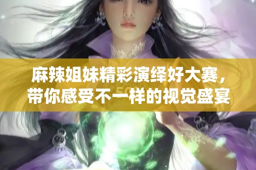 麻辣姐妹精彩演绎好大赛，带你感受不一样的视觉盛宴
