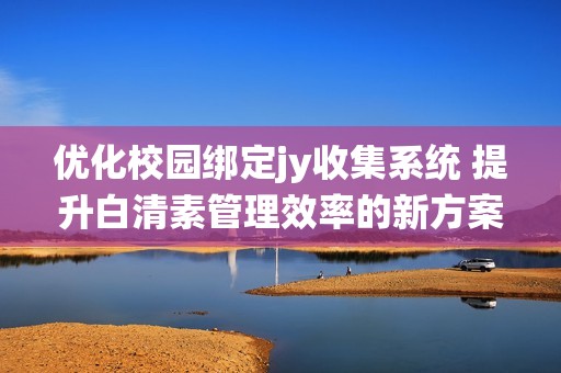 优化校园绑定jy收集系统 提升白清素管理效率的新方案