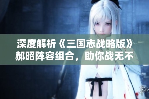 深度解析《三国志战略版》郝昭阵容组合，助你战无不胜