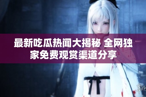 最新吃瓜热闻大揭秘 全网独家免费观赏渠道分享