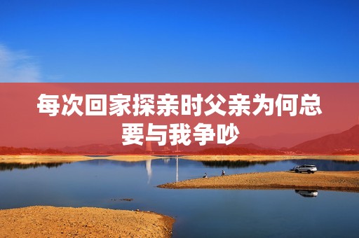 每次回家探亲时父亲为何总要与我争吵
