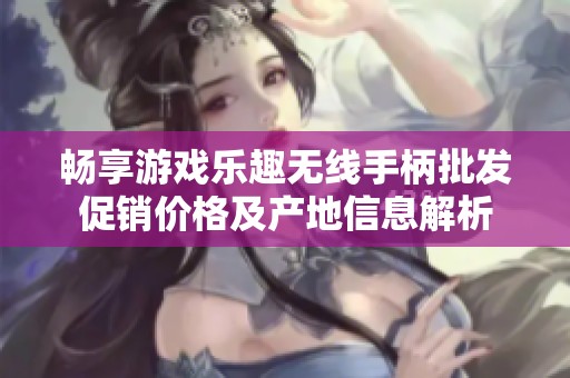 畅享游戏乐趣无线手柄批发促销价格及产地信息解析