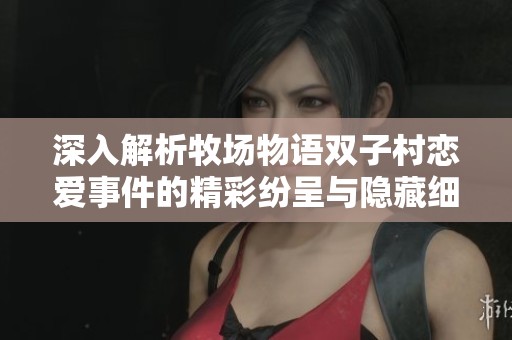 深入解析牧场物语双子村恋爱事件的精彩纷呈与隐藏细节