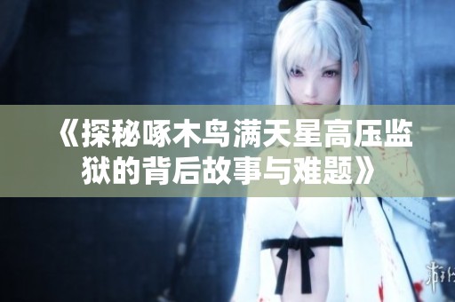 《探秘啄木鸟满天星高压监狱的背后故事与难题》