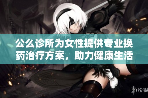 公么诊所为女性提供专业换药治疗方案，助力健康生活