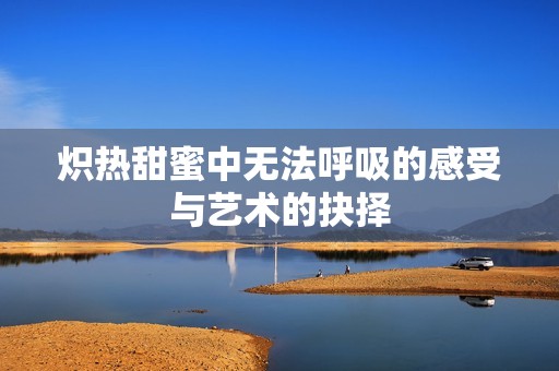 炽热甜蜜中无法呼吸的感受与艺术的抉择