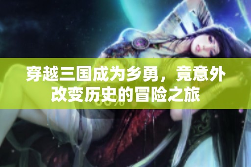 穿越三国成为乡勇，竟意外改变历史的冒险之旅