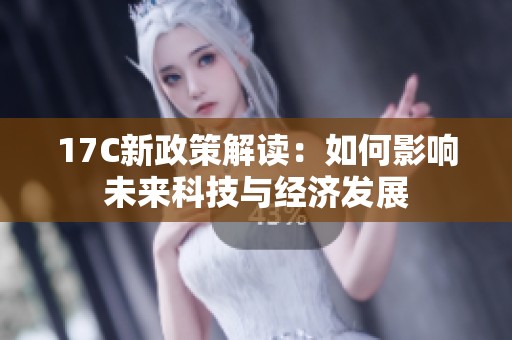 17C新政策解读：如何影响未来科技与经济发展