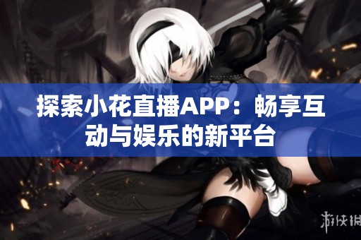 探索小花直播APP：畅享互动与娱乐的新平台