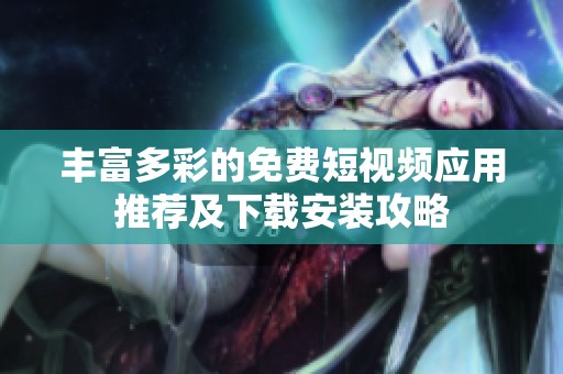 丰富多彩的免费短视频应用推荐及下载安装攻略