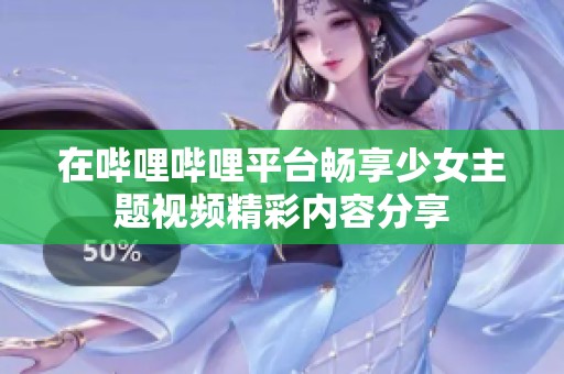 在哔哩哔哩平台畅享少女主题视频精彩内容分享
