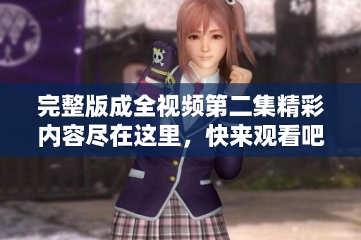 完整版成全视频第二集精彩内容尽在这里，快来观看吧！