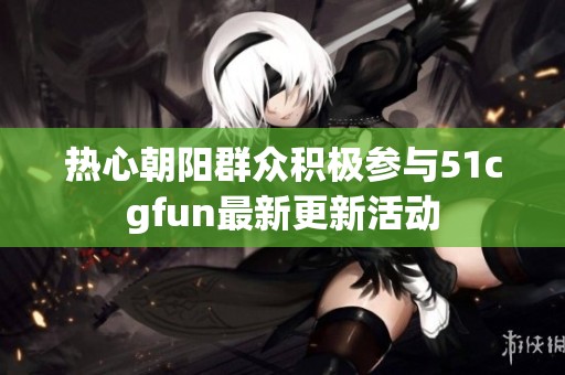 热心朝阳群众积极参与51cgfun最新更新活动