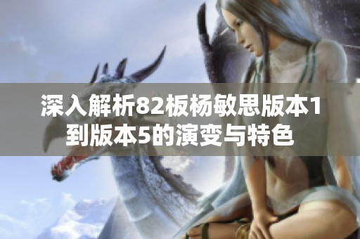 深入解析82板杨敏思版本1到版本5的演变与特色