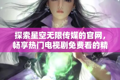 探索星空无限传媒的官网，畅享热门电视剧免费看的精彩体验