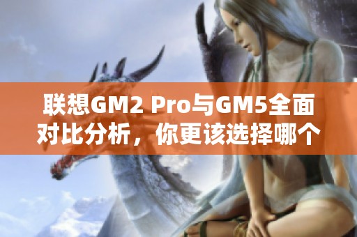 联想GM2 Pro与GM5全面对比分析，你更该选择哪个型号？