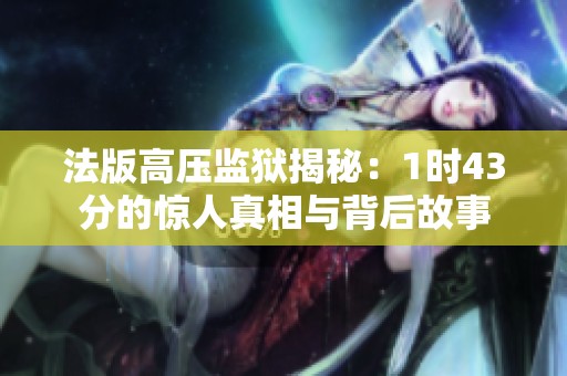 法版高压监狱揭秘：1时43分的惊人真相与背后故事