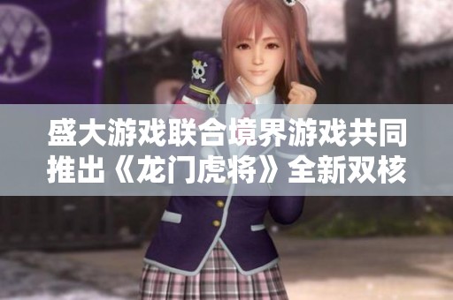 盛大游戏联合境界游戏共同推出《龙门虎将》全新双核运营模式