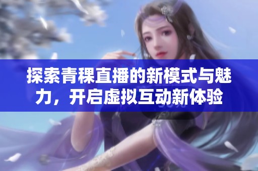 探索青稞直播的新模式与魅力，开启虚拟互动新体验