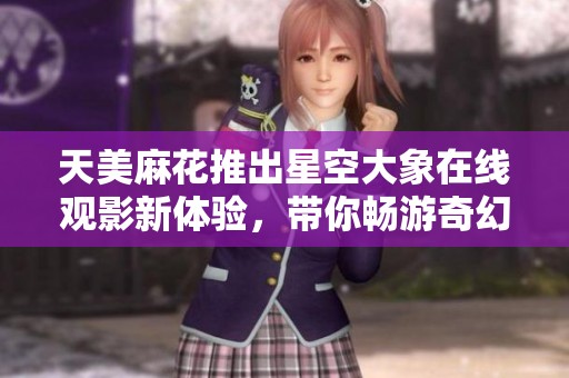 天美麻花推出星空大象在线观影新体验，带你畅游奇幻世界