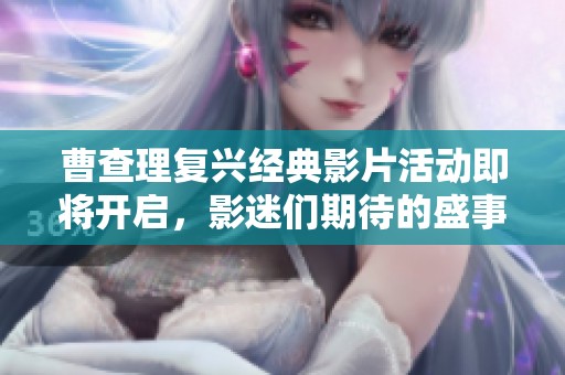 曹查理复兴经典影片活动即将开启，影迷们期待的盛事来了